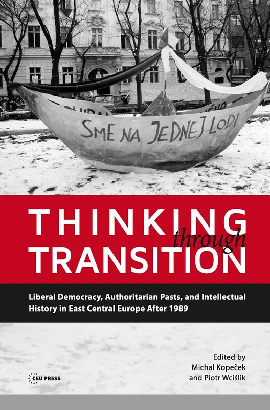 Thinking through Transition: Liberal Democracy, Authoritarian Pasts, and Intellectual History in East Central Europe After 1989