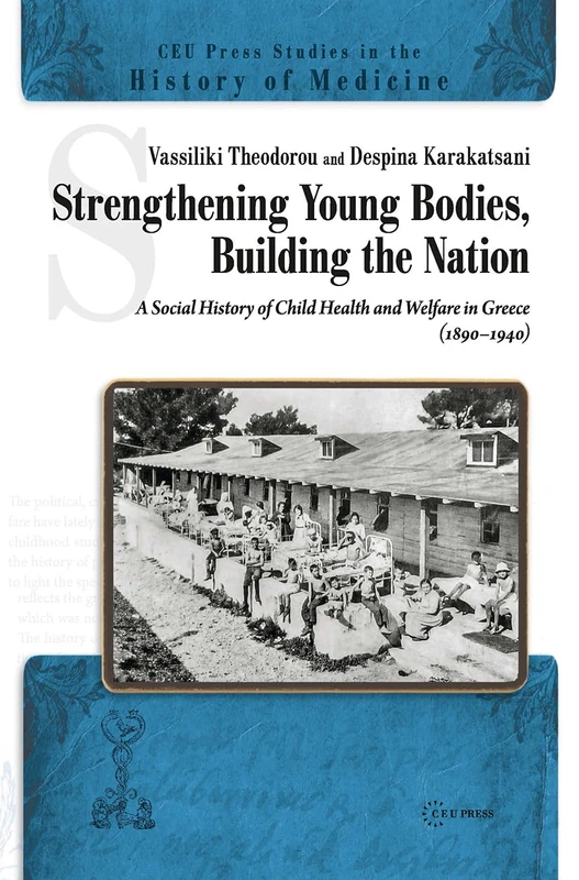 Strengthening Young Bodies, Building the Nation: A Social History of the Child Health and Welfare in Greece (1890-1940) (CEU Press Studies in the History of Medicine)