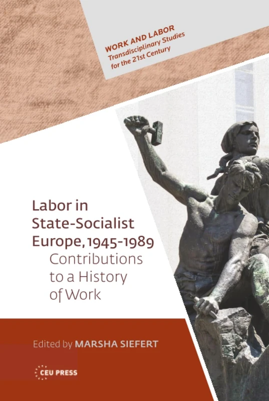 Labor in State-Socialist Europe, 1945-1989: Contributions to a History of Work: 1 (Work and Labor - Transdisciplinary Studies for the 21st Century - CEU Press)