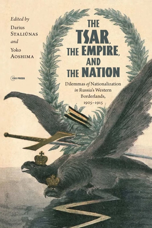 The Tsar, The Empire, and The Nation: Dilemmas of Nationalization In Russia’s Western Borderlands, 1905-1915 (Historical Studies in Eastern Europe and Eurasia - CEU Press)