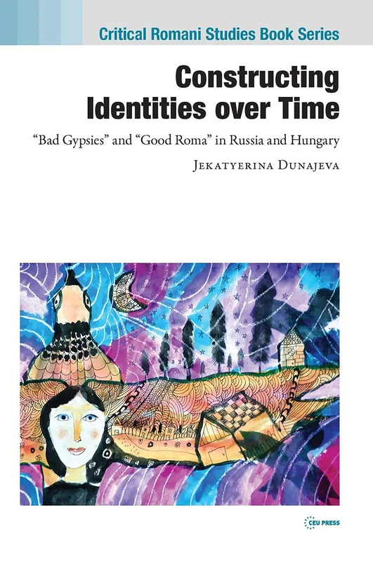 Constructing Identities over Time: “Bad Gypsies” and “Good Roma” in Russia and Hungary (Critical Romani Studies Book Series - CEU Press)