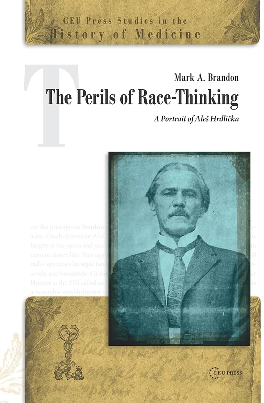 The Perils of Race-Thinking: A Portrait of Aleš Hrdlička (CEU Press Studies in the History of Medicine)