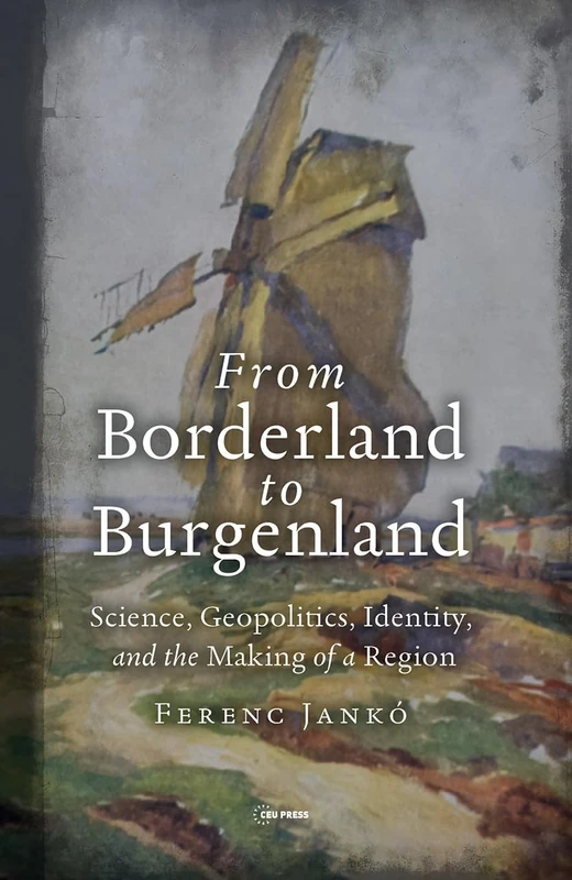From Borderland to Burgenland: Science, Geopolitics, Identity, and the Making of a Region