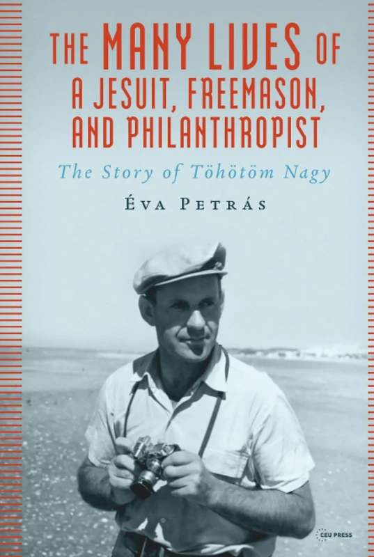 The Many Lives of a Jesuit, Freemason, and Philanthropist: The Story of Töhötöm Nagy