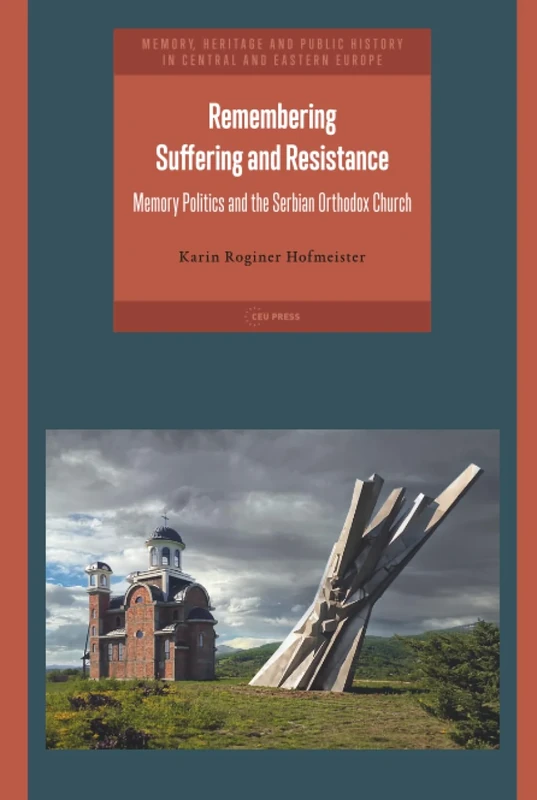 Remembering Suffering and Resistance: Memory Politics and the Serbian Orthodox Church (Memory, Heritage and Public History in Central and Eastern Europe - CEU Press)