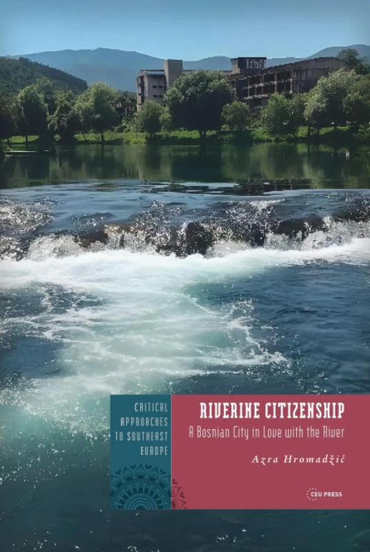 Riverine Citizenship: A Bosnian City in Love with the River (Critical Approaches to Southeast Europe: A Cross-Disciplinary Series - CEU Press)