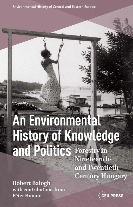 An Environmental History of Knowledge and Politics: Forestry in Nineteenth- and Twentieth-Century Hungary (Environmental History of Central and Eastern Europe - CEU Press)