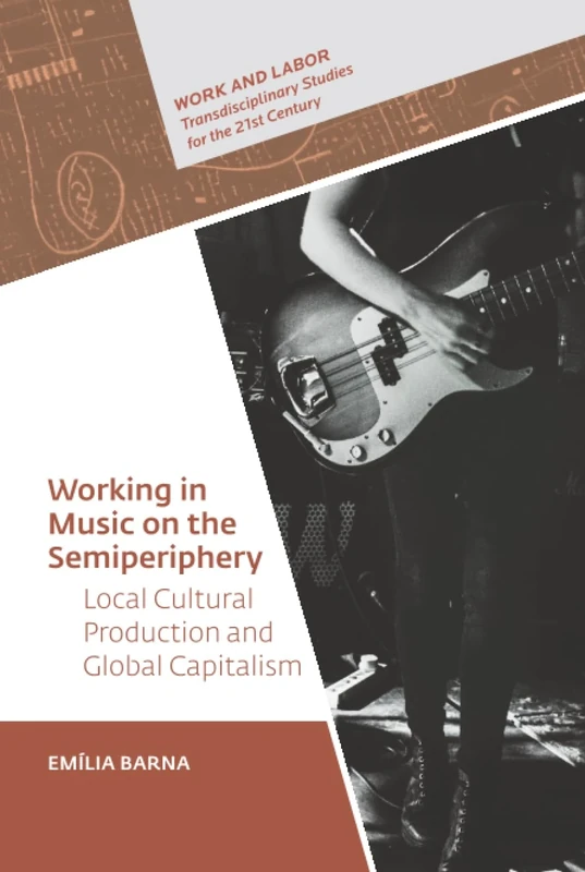 Working in Music on the Semiperiphery: Local Cultural Production and Global Capitalism (Work and Labor - Transdisciplinary Studies for the 21st Century - CEU Press)