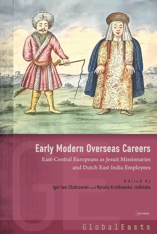 Early Modern Overseas Careers: East-Central Europeans as Jesuit Missionaries and Dutch East India Employees (GLOBAL EASTS - CEU Press)
