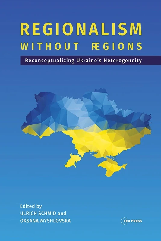 Regionalism without Regions: Reconceptualizing Ukraine's Heterogeneity (Leipzig Studies on the History and Culture of East-Central Europe - CEU Press)