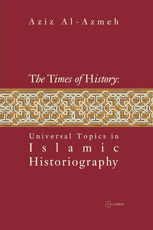 Times of History: Universal Topics in Islamic Historiography (Pasts Incorporated: Studies in the Humanities - CEU Press)