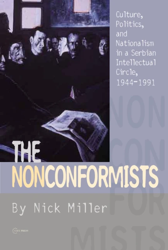 The Nonconformists: Culture, Politics, and Nationalism in a Serbian Intellectual Circle, 1944-1991