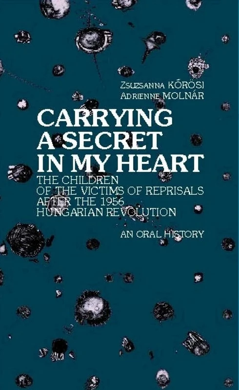 Carrying a Secret in My Heart: Children of the Victims of the Reprisals after the Hungarian Revolution in 1956 - An Oral History