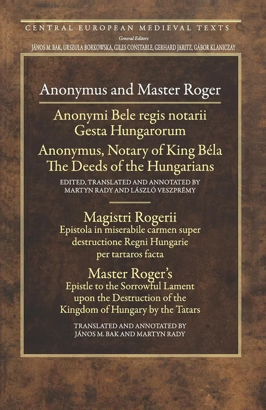 Anonymus and Master Roger: Gesta Hungarorum/The Deeds of the Hungarian; Epistola in Miserabile Carmen Super Destructione Regni Hungarie Per Tarta: 05 (Central European Medieval Texts - CEU Press)