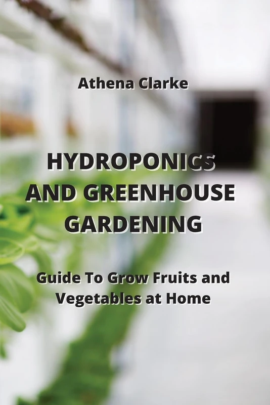 Hydroponics and Greenhouse Gardening: Guide To Grow Fruits and Vegetables at Home