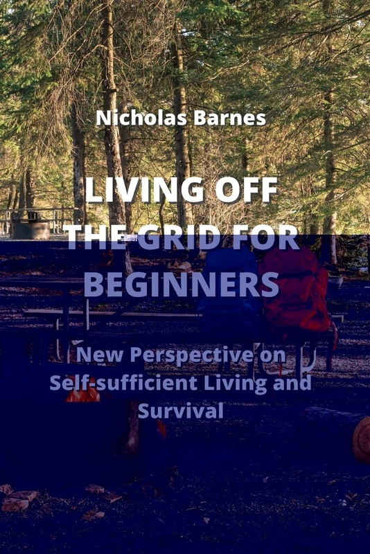 Living Off the Grid for Beginners: New Perspective on Self-sufficient Living And Survival