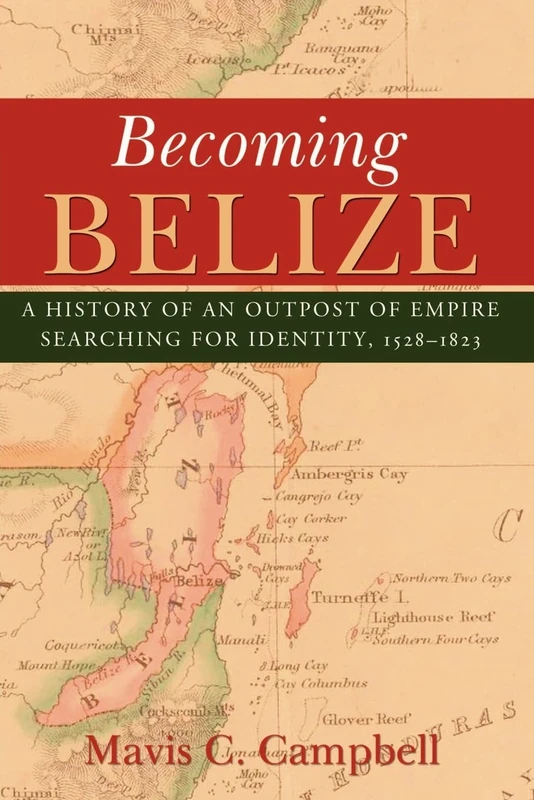 Becoming Belize: A Hisory of an Outpost of Empire Searching for Identity, 1528-1823