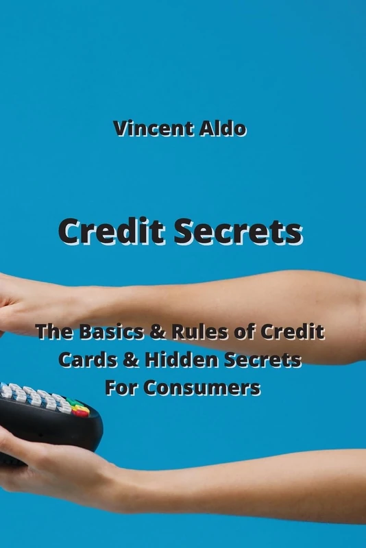 Credit Secrets: The Basics & Rules of Credit Cards & Hidden Secrets For Consumers