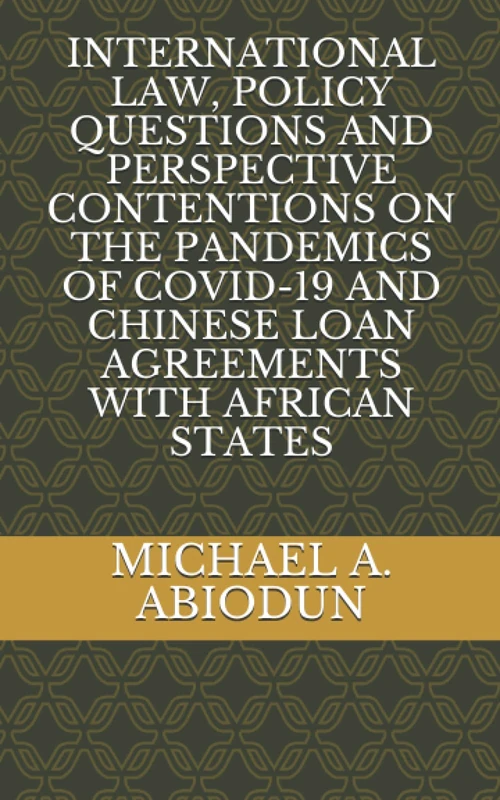 INTERNATIONAL LAW, POLICY QUESTIONS AND PERSPECTIVE CONTENTIONS ON THE PANDEMICS OF COVID-19 AND CHINESE LOAN AGREEMENTS WITH AFRICAN STATES