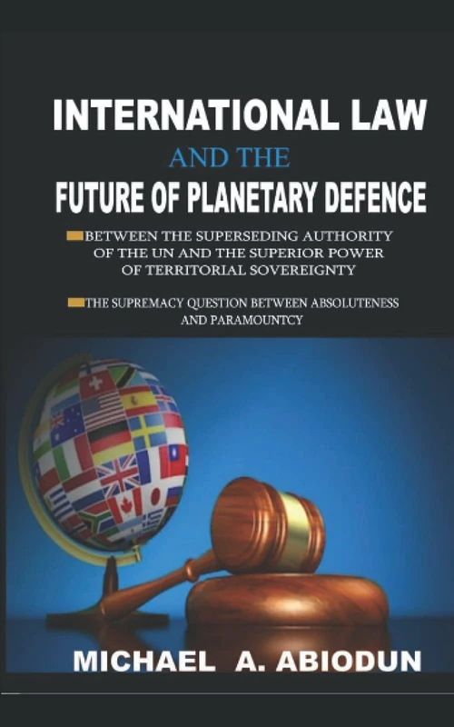 INTERNATIONAL LAW AND THE FUTURE OF PLANETARY DEFENCE: BETWEEN THE SUPERSEDING AUTHORITY OF THE UN AND THE SUPERIOR POWER OF TERRITORIAL SOVEREIGNTY