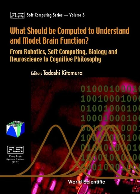 What Should Be Computed to Understand and Model Brain Function?: From Robotics, Soft Computing, Biology and Neuroscience to Cognitive Philosophy ... Institute (Flsi) Soft Computing Series)