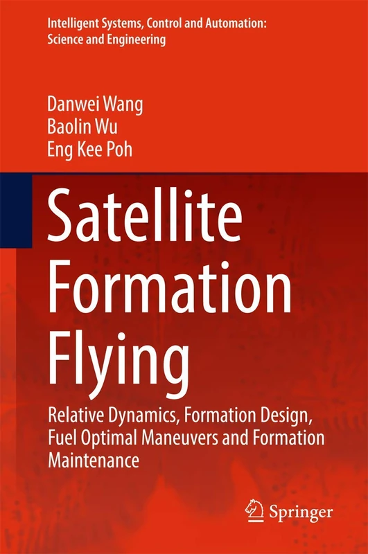 Satellite Formation Flying: Relative Dynamics, Formation Design, Fuel Optimal Maneuvers and Formation Maintenance: 87 (Intelligent Systems, Control and Automation: Science and Engineering, 87)