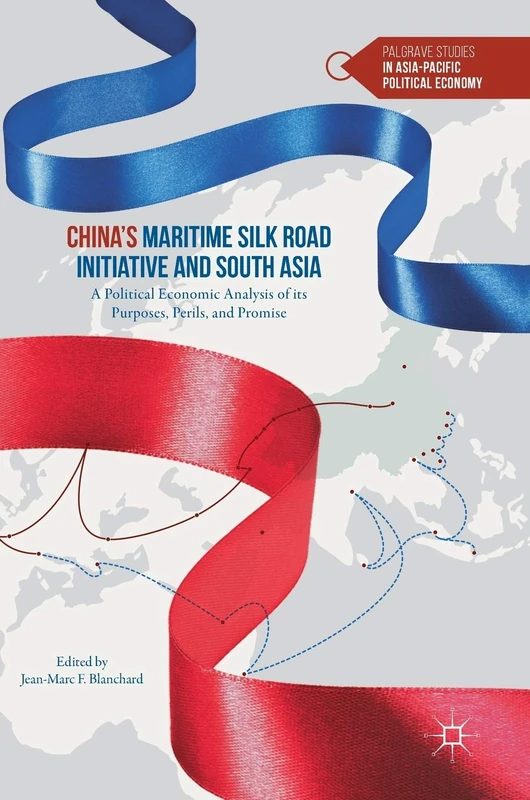China’s Maritime Silk Road Initiative and South Asia: A Political Economic Analysis of its Purposes, Perils, and Promise (Palgrave Studies in Asia-Pacific Political Economy)