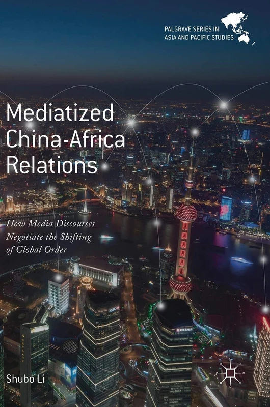 Mediatized China-Africa Relations: How Media Discourses Negotiate the Shifting of Global Order (Palgrave Series in Asia and Pacific Studies)