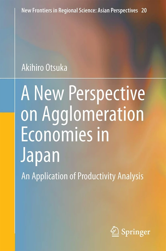 A New Perspective on Agglomeration Economies in Japan: An Application of Productivity Analysis: 20 (New Frontiers in Regional Science: Asian Perspectives, 20)