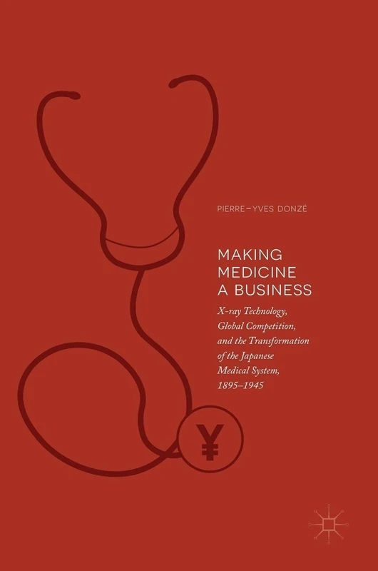 Making Medicine a Business: X-ray Technology, Global Competition, and the Transformation of the Japanese Medical System, 1895-1945