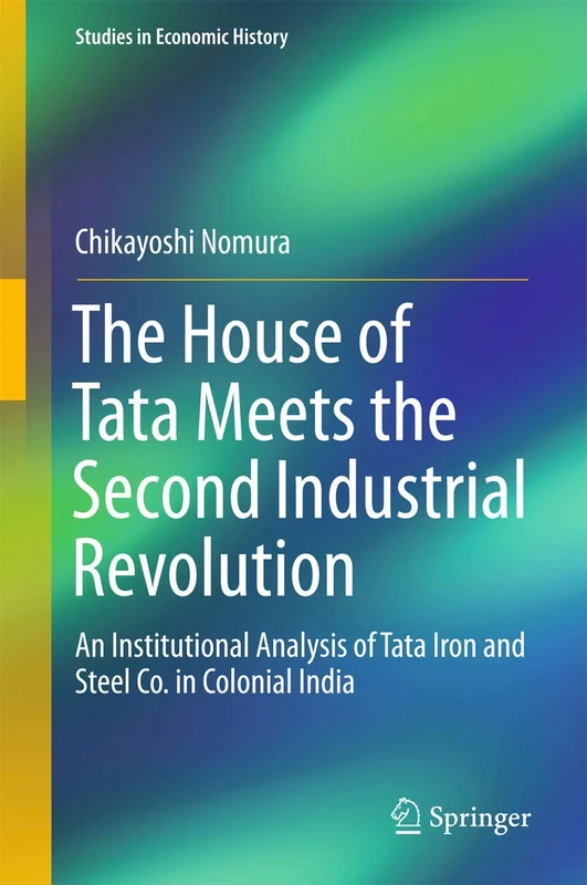 The House of Tata Meets the Second Industrial Revolution: An Institutional Analysis of Tata Iron and Steel Co. in Colonial India (Studies in Economic History)