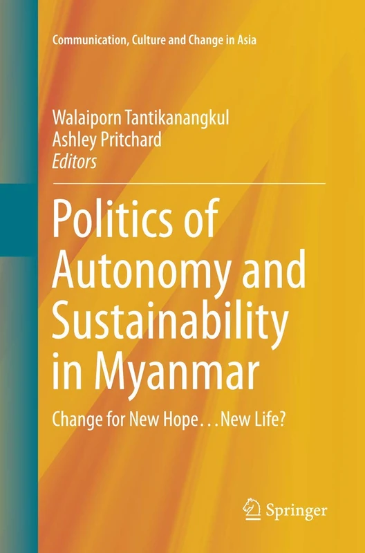Politics of Autonomy and Sustainability in Myanmar: Change for New Hope…New Life?: 1 (Communication, Culture and Change in Asia, 1)