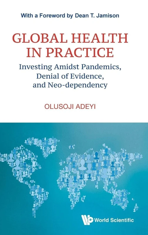 Global Health In Practice: Investing Amidst Pandemics, Denial Of Evidence, And Neo-dependency: 6 (World Scientific Series In Health Investment And Financing)