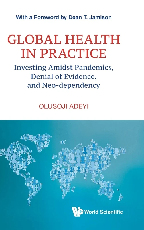 Global Health In Practice: Investing Amidst Pandemics, Denial Of Evidence, And Neo-dependency: 6 (World Scientific Series In Health Investment And Financing)