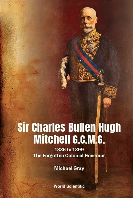 Sir Charles Bullen Hugh Mitchell G.c.m.g.: 1836 To 1899 - The Forgotten Colonial Governor: 1836 to 1899 ― the Forgotten Colonial Governor: 1836 to 1899 ― the Forgotten Colonial Governor