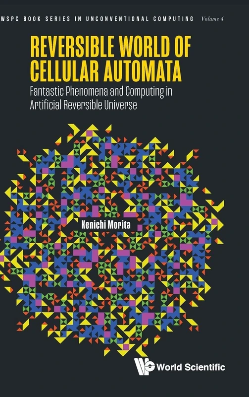 Reversible World Of Cellular Automata: Fantastic Phenomena And Computing In Artificial Reversible Universe: 4 (Wspc Book Series In Unconventional Computing)