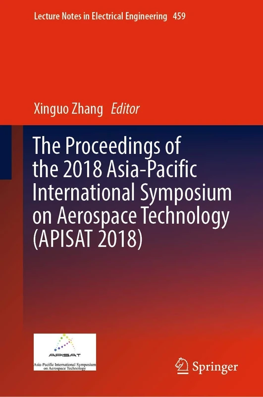 The Proceedings of the 2018 Asia-Pacific International Symposium on Aerospace Technology (APISAT 2018): 459 (Lecture Notes in Electrical Engineering, 459)