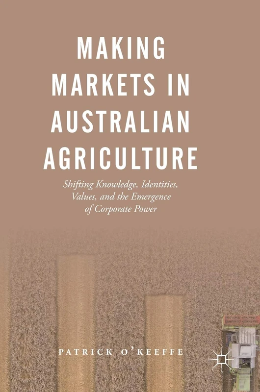 Making Markets in Australian Agriculture: Shifting Knowledge, Identities, Values, and the Emergence of Corporate Power - Image 1