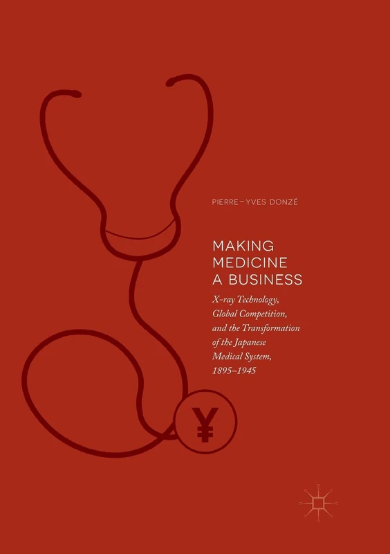 Making Medicine a Business: X-ray Technology, Global Competition, and the Transformation of the Japanese Medical System, 1895-1945