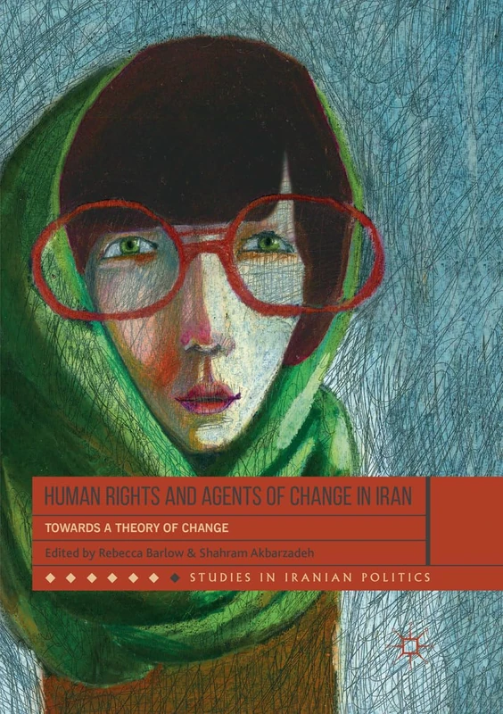 Human Rights and Agents of Change in Iran: Towards a Theory of Change (Studies in Iranian Politics)