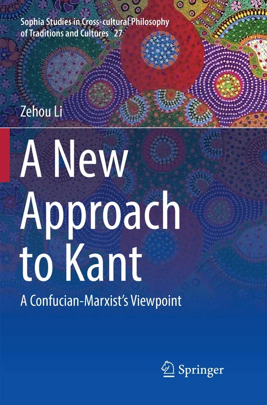 A New Approach to Kant: A Confucian-Marxist’s Viewpoint: 27 (Sophia Studies in Cross-cultural Philosophy of Traditions and Cultures, 27)