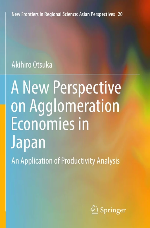 A New Perspective on Agglomeration Economies in Japan: An Application of Productivity Analysis: 20 (New Frontiers in Regional Science: Asian Perspectives, 20)