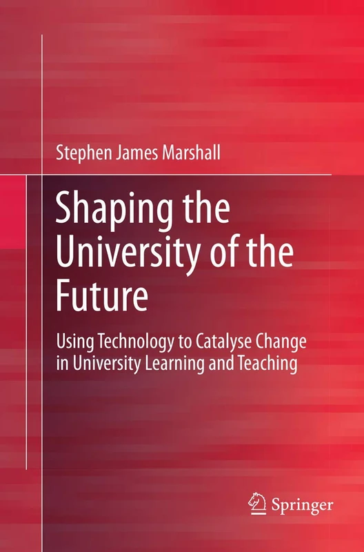 Shaping the University of the Future: Using Technology to Catalyse Change in University Learning and Teaching