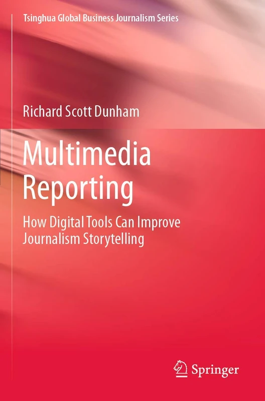 Multimedia Reporting: How Digital Tools Can Improve Journalism Storytelling (Tsinghua Global Business Journalism Series)