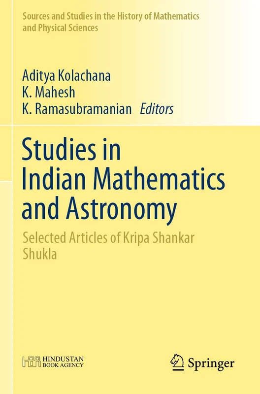 Studies in Indian Mathematics and Astronomy: Selected Articles of Kripa Shankar Shukla (Sources and Studies in the History of Mathematics and Physical Sciences)