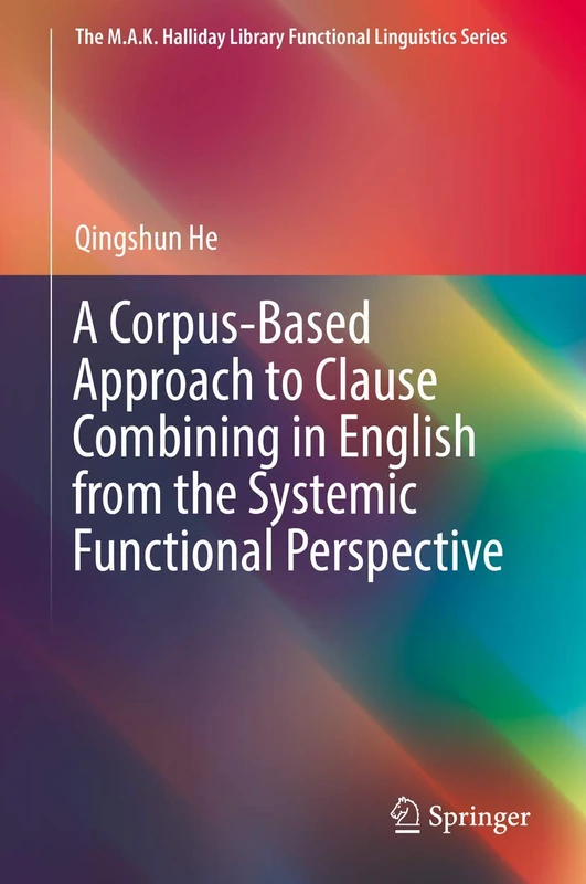A Corpus-Based Approach to Clause Combining in English from the Systemic Functional Perspective (The M.A.K. Halliday Library Functional Linguistics Series)