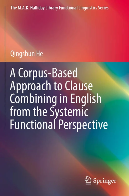 A Corpus-Based Approach to Clause Combining in English from the Systemic Functional Perspective (The M.A.K. Halliday Library Functional Linguistics Series)