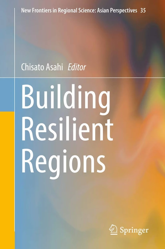 Building Resilient Regions: 35 (New Frontiers in Regional Science: Asian Perspectives, 35)
