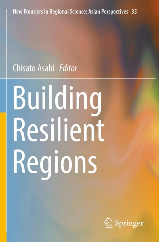 Building Resilient Regions: 35 (New Frontiers in Regional Science: Asian Perspectives, 35)