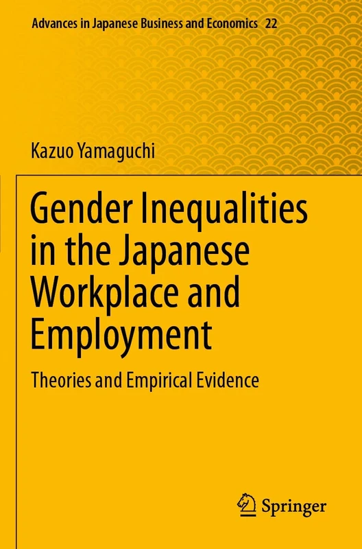 Gender Inequalities in the Japanese Workplace and Employment: Theories and Empirical Evidence: 22 (Advances in Japanese Business and Economics, 22)
